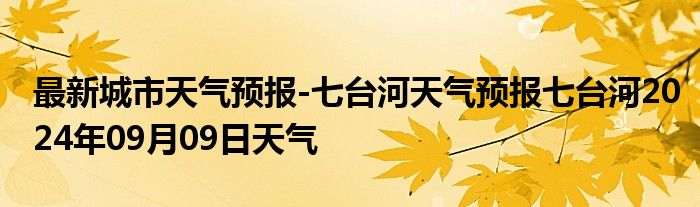 最新城市天气预报-七台河天气预报七台河2024年09月09日天气