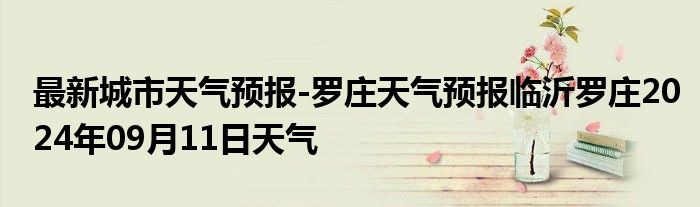 最新城市天气预报-罗庄天气预报临沂罗庄2024年09月11日天气