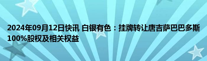 2024年09月12日快讯 白银有色：挂牌转让唐吉萨巴巴多斯100%股权及相关权益