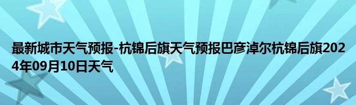 最新城市天气预报-杭锦后旗天气预报巴彦淖尔杭锦后旗2024年09月10日天气