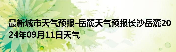 最新城市天气预报-岳麓天气预报长沙岳麓2024年09月11日天气