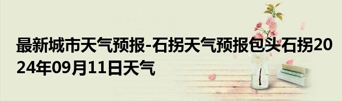 最新城市天气预报-石拐天气预报包头石拐2024年09月11日天气