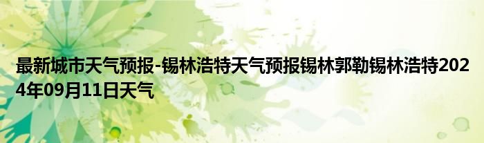 最新城市天气预报-锡林浩特天气预报锡林郭勒锡林浩特2024年09月11日天气