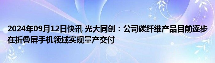 2024年09月12日快讯 光大同创：公司碳纤维产品目前逐步在折叠屏手机领域实现量产交付