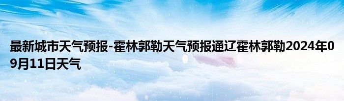 最新城市天气预报-霍林郭勒天气预报通辽霍林郭勒2024年09月11日天气