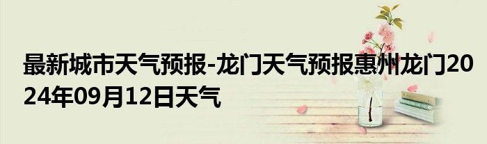 最新城市天气预报-龙门天气预报惠州龙门2024年09月12日天气