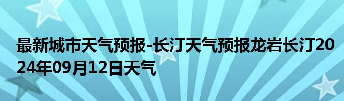 最新城市天气预报-长汀天气预报龙岩长汀2024年09月12日天气