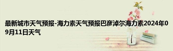 最新城市天气预报-海力素天气预报巴彦淖尔海力素2024年09月11日天气