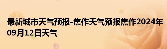 最新城市天气预报-焦作天气预报焦作2024年09月12日天气