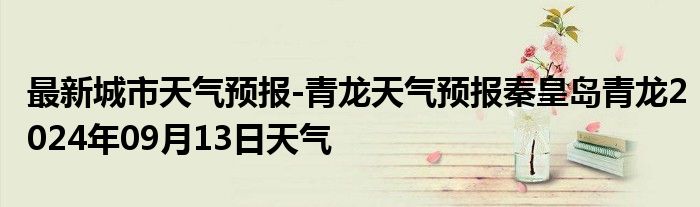 最新城市天气预报-青龙天气预报秦皇岛青龙2024年09月13日天气