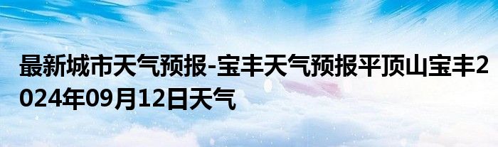 最新城市天气预报-宝丰天气预报平顶山宝丰2024年09月12日天气