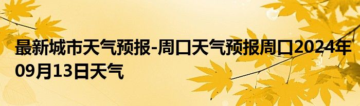 最新城市天气预报-周口天气预报周口2024年09月13日天气