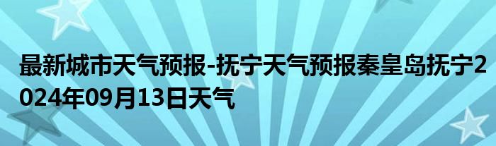 最新城市天气预报-抚宁天气预报秦皇岛抚宁2024年09月13日天气