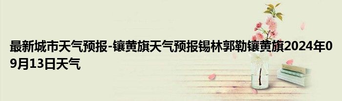 最新城市天气预报-镶黄旗天气预报锡林郭勒镶黄旗2024年09月13日天气