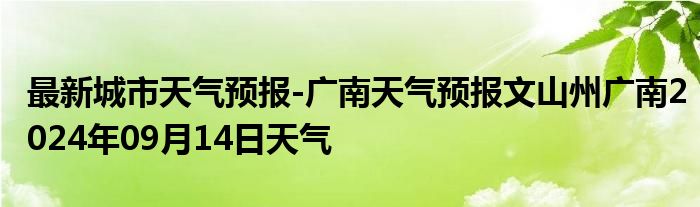 最新城市天气预报-广南天气预报文山州广南2024年09月14日天气