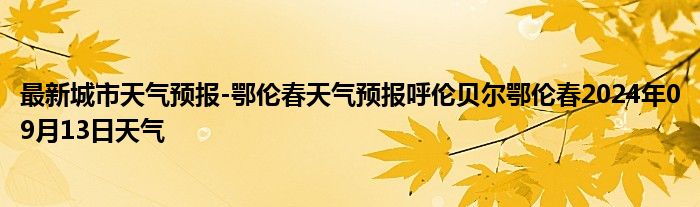 最新城市天气预报-鄂伦春天气预报呼伦贝尔鄂伦春2024年09月13日天气