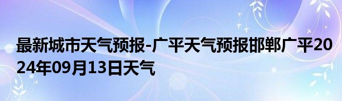 最新城市天气预报-广平天气预报邯郸广平2024年09月13日天气