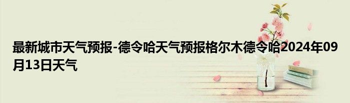 最新城市天气预报-德令哈天气预报格尔木德令哈2024年09月13日天气