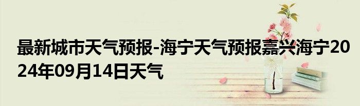 最新城市天气预报-海宁天气预报嘉兴海宁2024年09月14日天气