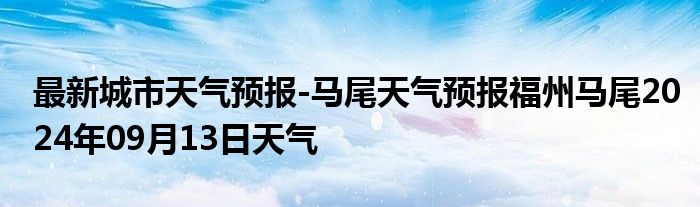 最新城市天气预报-马尾天气预报福州马尾2024年09月13日天气