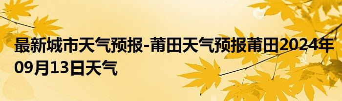 最新城市天气预报-莆田天气预报莆田2024年09月13日天气