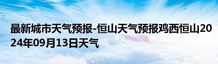 最新城市天气预报-恒山天气预报鸡西恒山2024年09月13日天气