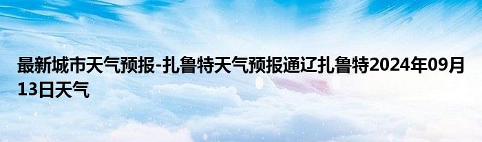 最新城市天气预报-扎鲁特天气预报通辽扎鲁特2024年09月13日天气