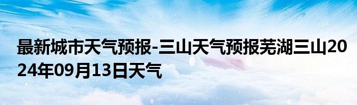 最新城市天气预报-三山天气预报芜湖三山2024年09月13日天气