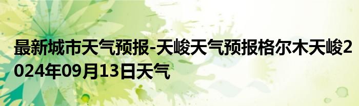 最新城市天气预报-天峻天气预报格尔木天峻2024年09月13日天气