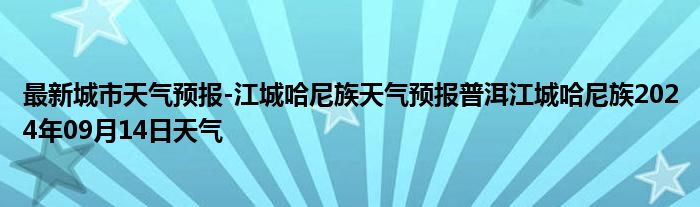 最新城市天气预报-江城哈尼族天气预报普洱江城哈尼族2024年09月14日天气