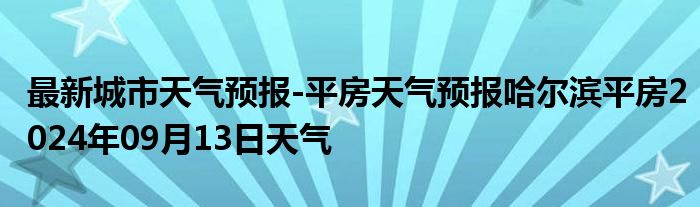 最新城市天气预报-平房天气预报哈尔滨平房2024年09月13日天气