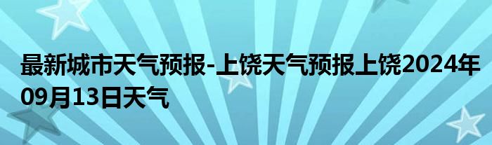 最新城市天气预报-上饶天气预报上饶2024年09月13日天气