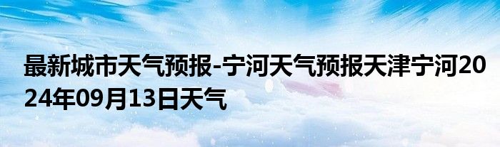 最新城市天气预报-宁河天气预报天津宁河2024年09月13日天气