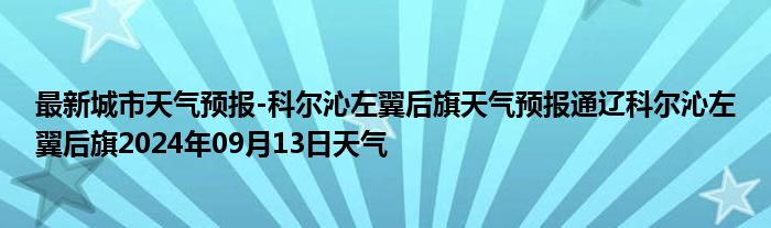 最新城市天气预报-科尔沁左翼后旗天气预报通辽科尔沁左翼后旗2024年09月13日天气