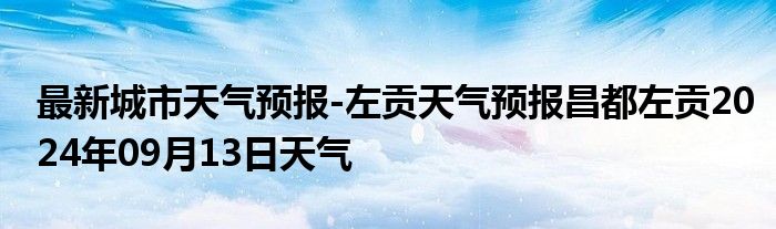 最新城市天气预报-左贡天气预报昌都左贡2024年09月13日天气