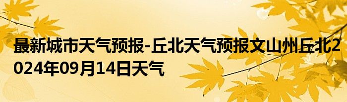 最新城市天气预报-丘北天气预报文山州丘北2024年09月14日天气