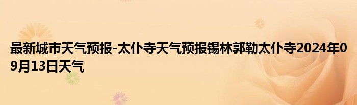 最新城市天气预报-太仆寺天气预报锡林郭勒太仆寺2024年09月13日天气