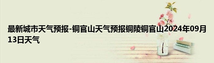 最新城市天气预报-铜官山天气预报铜陵铜官山2024年09月13日天气