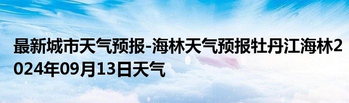 最新城市天气预报-海林天气预报牡丹江海林2024年09月13日天气