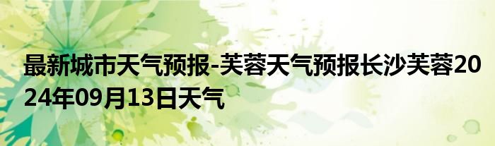 最新城市天气预报-芙蓉天气预报长沙芙蓉2024年09月13日天气