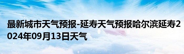 最新城市天气预报-延寿天气预报哈尔滨延寿2024年09月13日天气