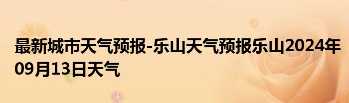 最新城市天气预报-乐山天气预报乐山2024年09月13日天气