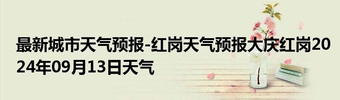最新城市天气预报-红岗天气预报大庆红岗2024年09月13日天气