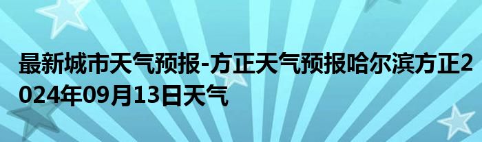 最新城市天气预报-方正天气预报哈尔滨方正2024年09月13日天气