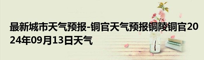 最新城市天气预报-铜官天气预报铜陵铜官2024年09月13日天气