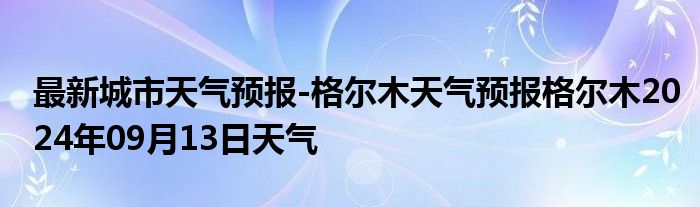 最新城市天气预报-格尔木天气预报格尔木2024年09月13日天气