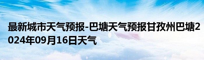 最新城市天气预报-巴塘天气预报甘孜州巴塘2024年09月16日天气