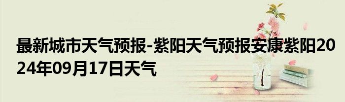 最新城市天气预报-紫阳天气预报安康紫阳2024年09月17日天气