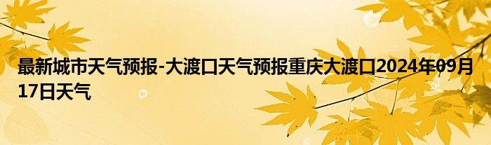 最新城市天气预报-大渡口天气预报重庆大渡口2024年09月17日天气