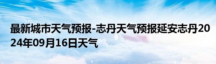 最新城市天气预报-志丹天气预报延安志丹2024年09月16日天气